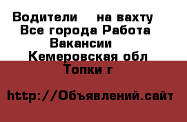 Водители BC на вахту. - Все города Работа » Вакансии   . Кемеровская обл.,Топки г.